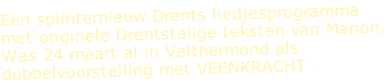 Een splinternieuw Drents liedjesprogramma met originele Drentstalige teksten van Marion. Was 24 maart al in Valthermond als dubbelvoorstelling met VEENKRACHT .
